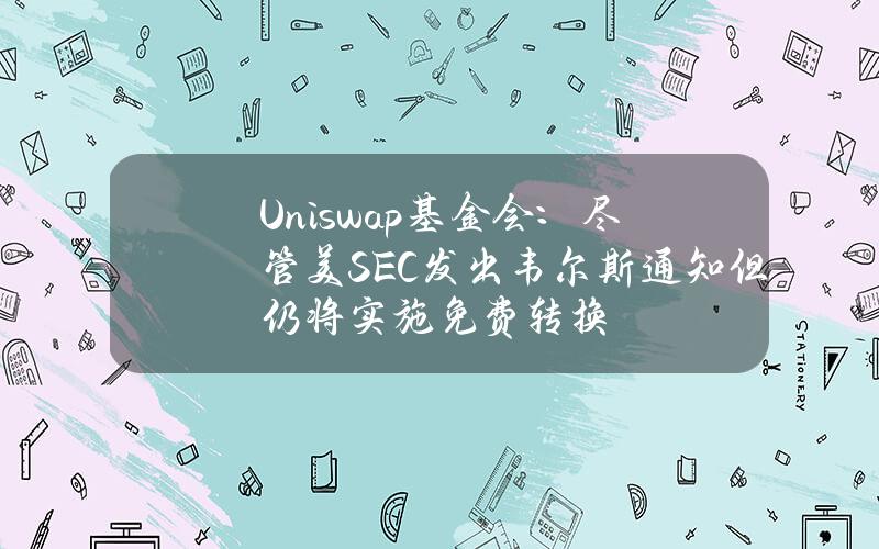 Uniswap基金会：尽管美SEC发出韦尔斯通知但仍将实施免费转换