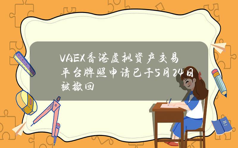 VAEX香港虚拟资产交易平台牌照申请已于5月24日被撤回