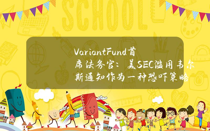 VariantFund首席法务官：美SEC滥用韦尔斯通知作为一种恐吓策略