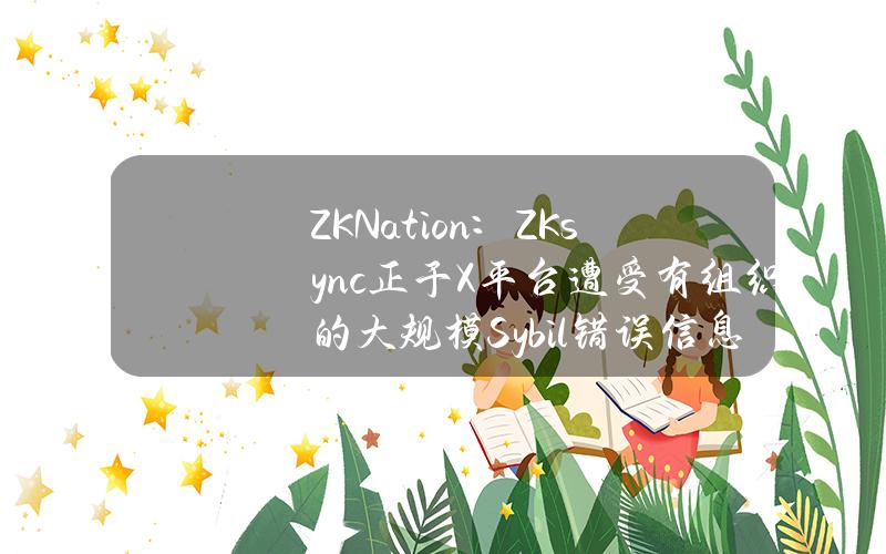 ZKNation：ZKsync正于X平台遭受有组织的大规模Sybil错误信息传播攻击