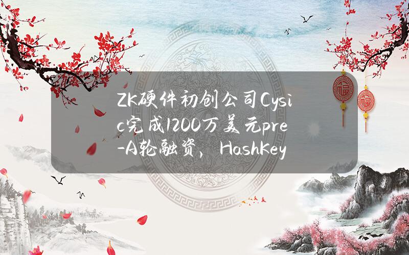 ZK硬件初创公司Cysic完成1200万美元pre-A轮融资，HashKeyCapital和OKXVentures领投