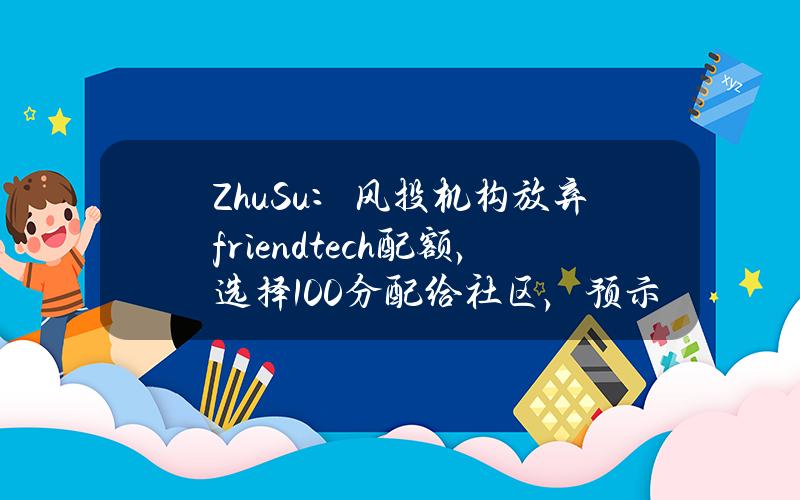 ZhuSu：风投机构放弃friend.tech配额，选择100%分配给社区，预示向更优的代币经济模型的范式转变